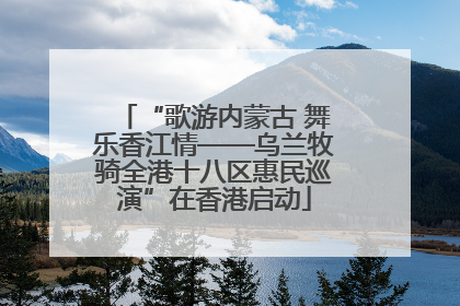 “歌游内蒙古 舞乐香江情——乌兰牧骑全港十八区惠民巡演”在香港启动